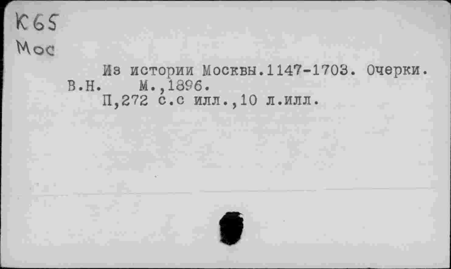 ﻿KGS
Hoc
B.H
Из истории Москвы.1147-1703. Очерки.
.	М.,189б.
И,272 с.с илл.,10 л.илл.